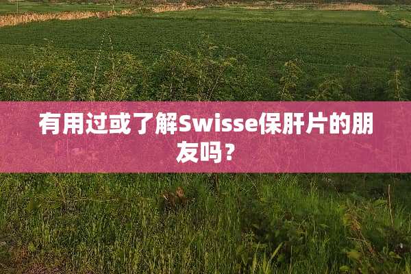 有用过或了解Swisse保肝片的朋友吗？