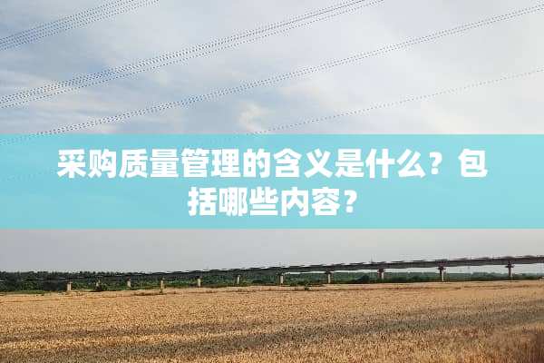 采购质量管理的含义是什么？包括哪些内容？