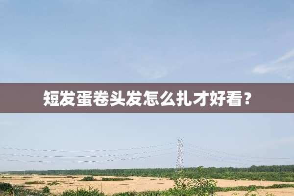 短发蛋卷头发怎么扎才好看？