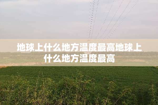 地球上什么地方温度最高地球上什么地方温度最高