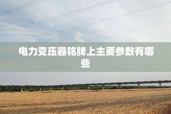 电力变压器铭牌上主要参数有哪些