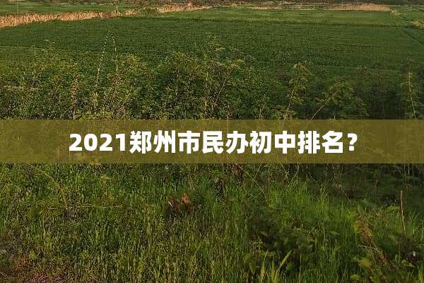 2021郑州市民办初中排名？