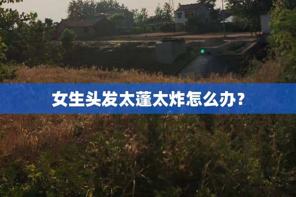 女生头发太蓬太炸怎么办？