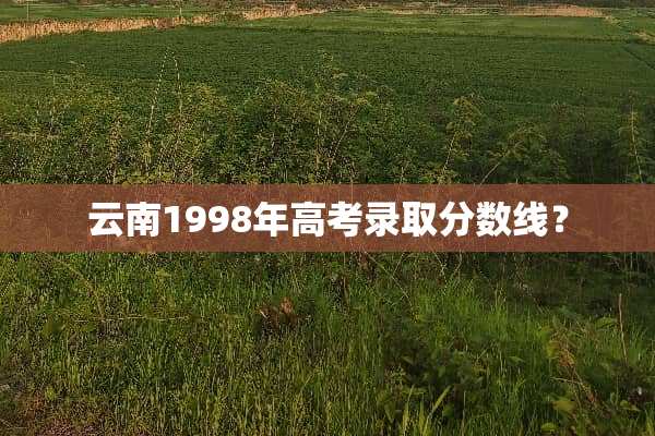 云南1998年高考录取分数线？
