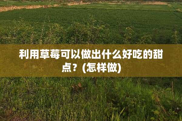 利用草莓可以做出什么好吃的甜点？(怎样做)