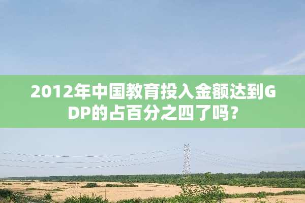 2012年中国教育投入金额达到GDP的占百分之四了吗？