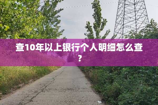 查10年以上银行个人明细怎么查？