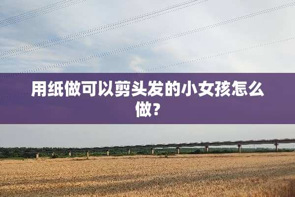 用纸做可以剪头发的小女孩怎么做？