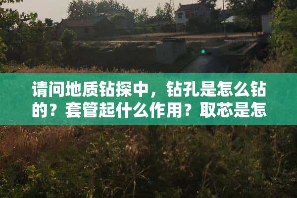 请问地质钻探中，钻孔是怎么钻的？套管起什么作用？取芯是怎么取的？