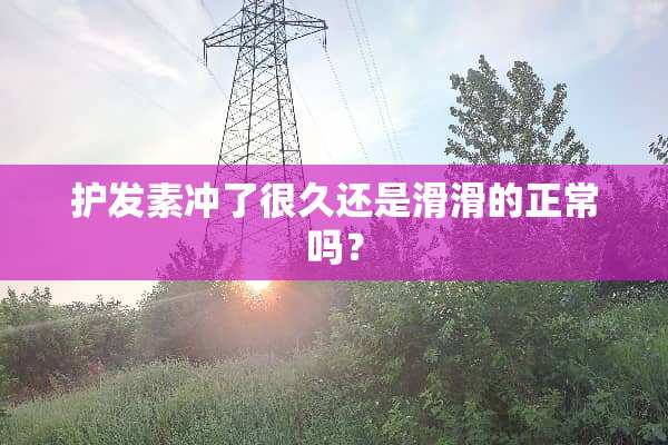 护发素冲了很久还是滑滑的正常吗？