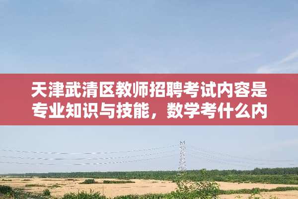 天津武清区教师招聘考试内容是专业知识与技能，数学考什么内容