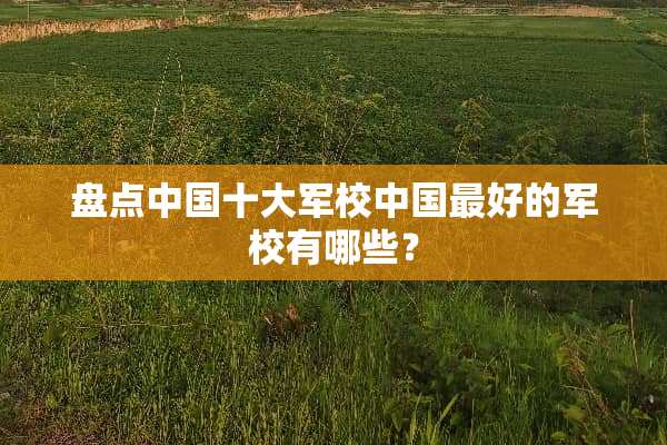 盘点中国十大军校中国最好的军校有哪些？