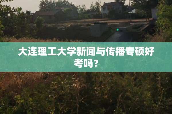大连理工大学新闻与传播专硕好考吗？