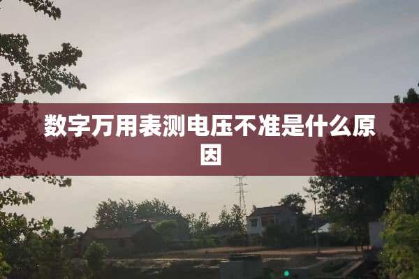 数字万用表测电压不准是什么原因