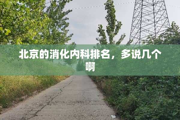 北京的消化内科排名，多说几个啊