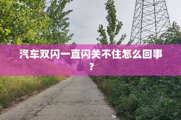 汽车双闪一直闪关不住怎么回事？