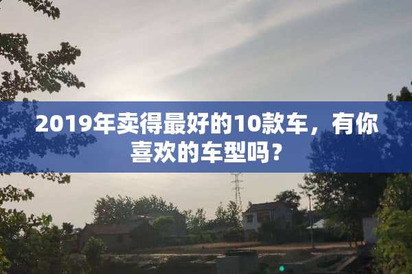 2019年卖得最好的10款车，有你喜欢的车型吗？