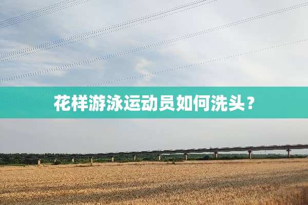 花样游泳运动员如何洗头？