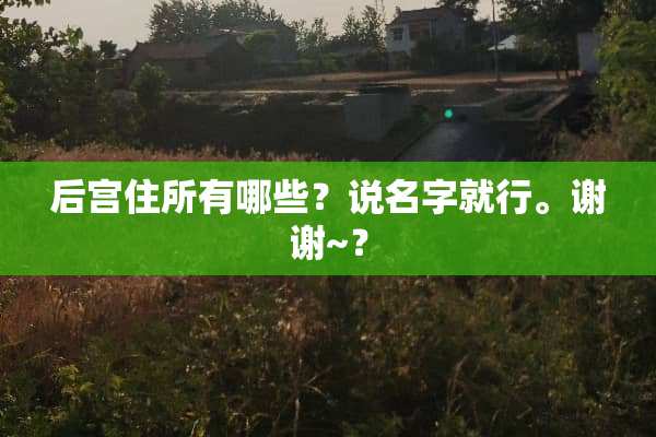后宫住所有哪些？说名字就行。谢谢~？