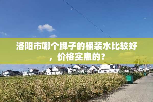 洛阳市哪个牌子的桶装水比较好，价格实惠的？