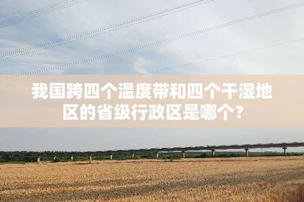 我国跨四个温度带和四个干湿地区的省级行政区是哪个？
