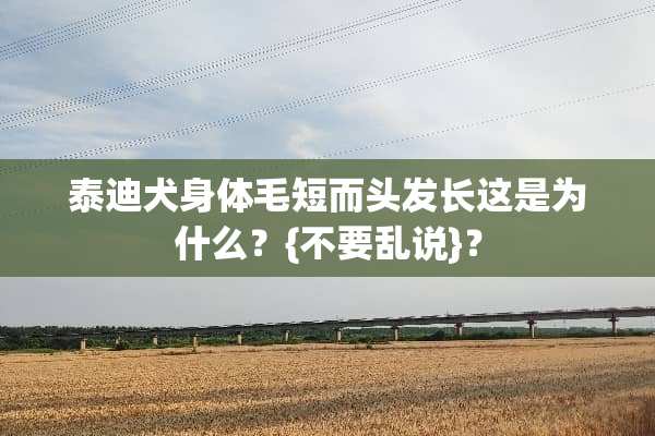 泰迪犬身体毛短而头发长这是为什么？{不要乱说}？