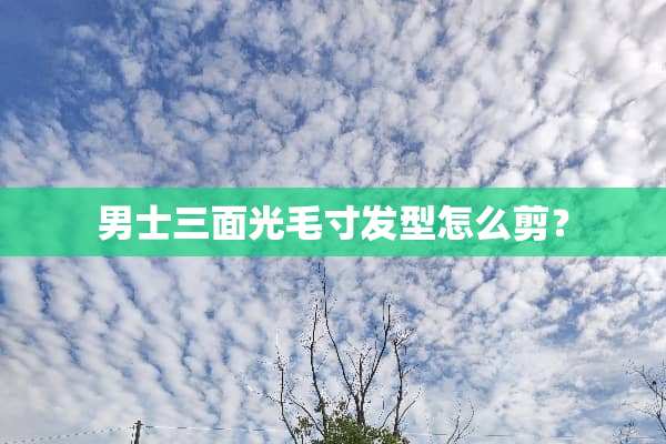 男士三面光毛寸发型怎么剪？