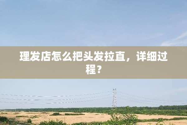 理发店怎么把头发拉直，详细过程？
