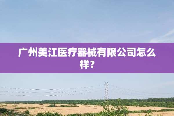 广州美江医疗器械有限公司怎么样？