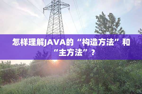 怎样理解JAVA的“构造方法”和“主方法”？