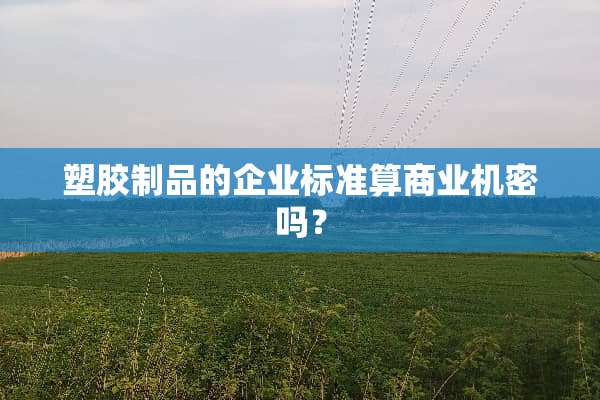 塑胶制品的企业标准算商业机密吗？