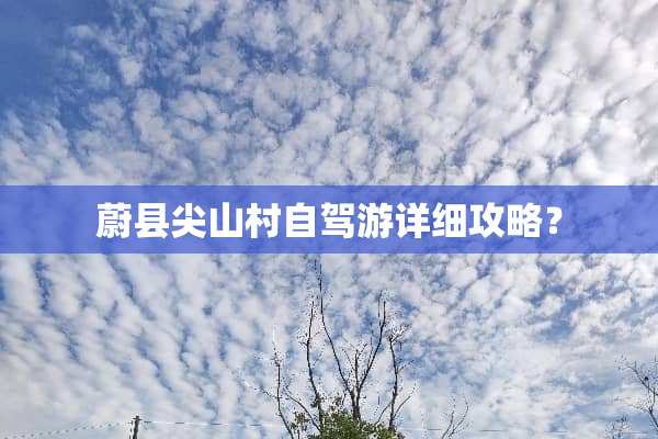 蔚县尖山村自驾游详细攻略？