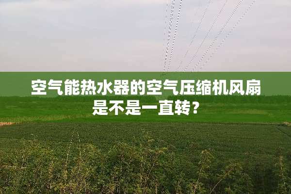 空气能热水器的空气压缩机风扇是不是一直转？