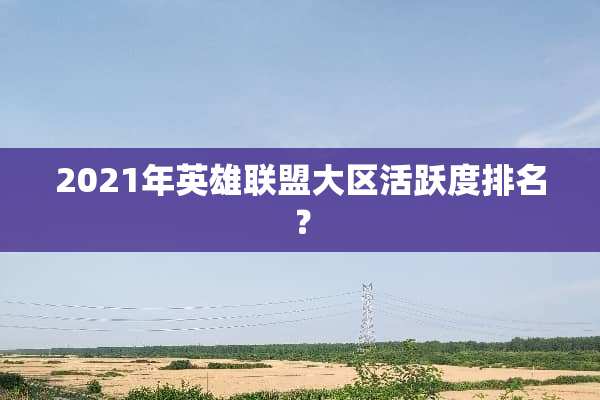 2021年英雄联盟大区活跃度排名？