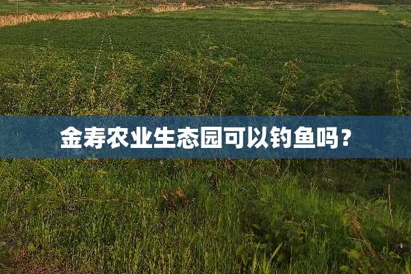金寿农业生态园可以钓鱼吗？