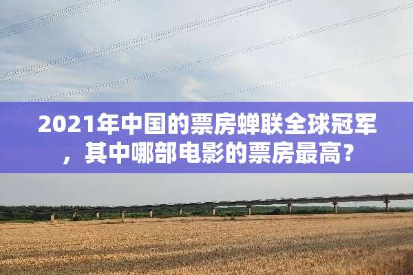 2021年中国的票房蝉联全球冠军，其中哪部电影的票房最高？