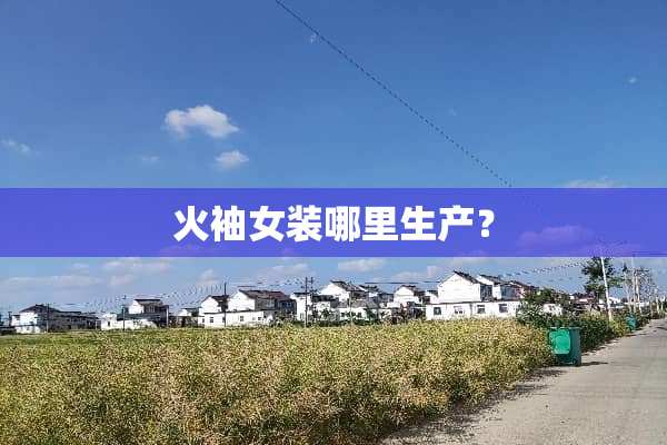 火袖女装哪里生产？