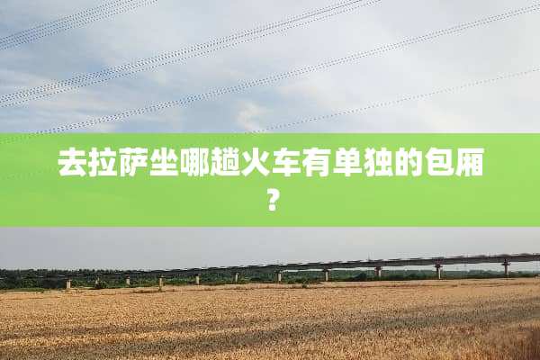 去拉萨坐哪趟火车有单独的包厢？