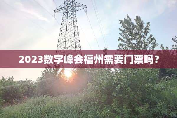 2023数字峰会福州需要门票吗？