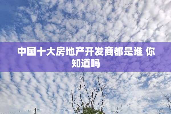 中国十大房地产开发商都是谁 你知道吗