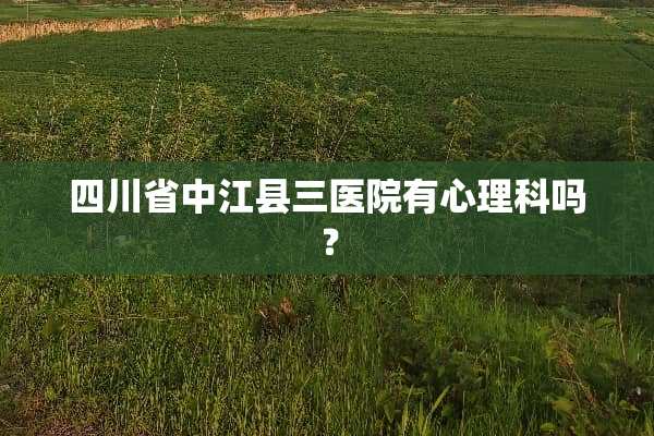 四川省中江县三医院有心理科吗？