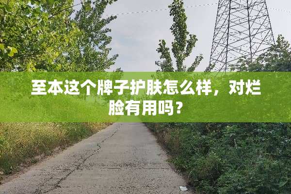 至本这个牌子护肤怎么样，对烂脸有用吗？