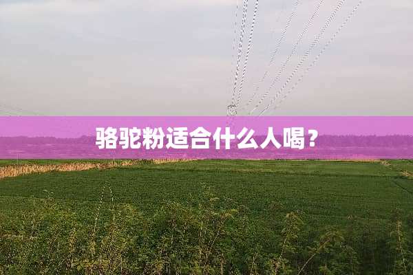 骆驼粉适合什么人喝？
