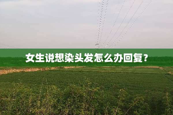 女生说想染头发怎么办回复？