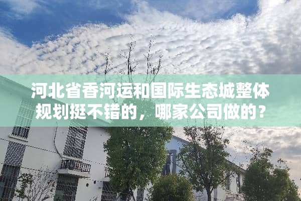 河北省香河运和国际生态城整体规划挺不错的，哪家公司做的？