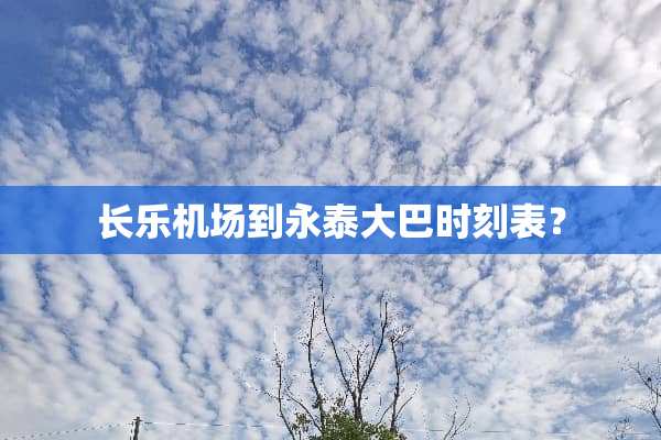 长乐机场到永泰大巴时刻表？