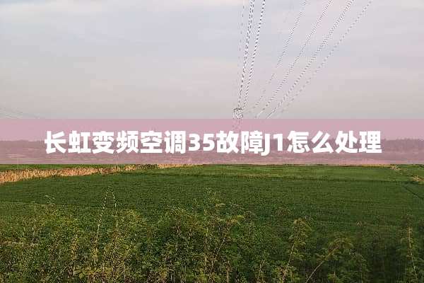 长虹变频空调35故障J1怎么处理
