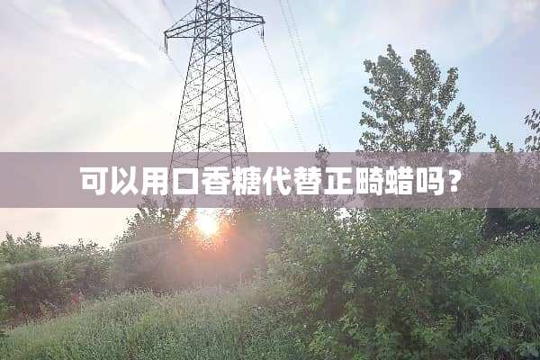 可以用口香糖代替正畸蜡吗？