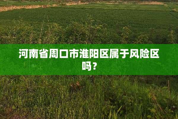 河南省周口市淮阳区属于风险区吗？