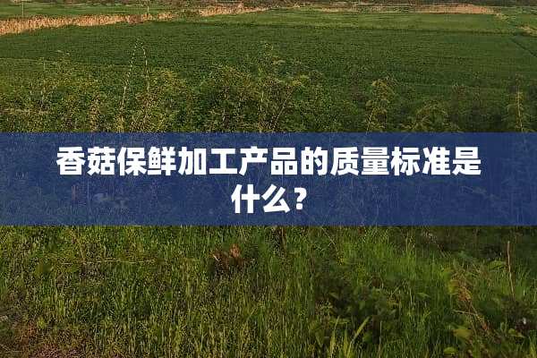 香菇保鲜加工产品的质量标准是什么？